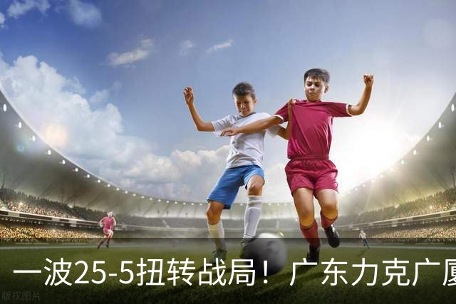 一波25-5扭转战局！广东力克广厦结束二连败 崔永熙末节关键13分