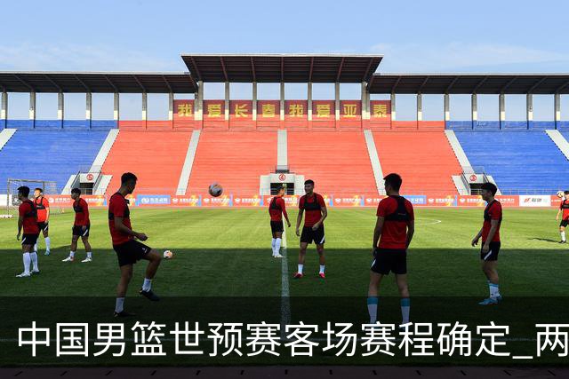 中国男篮世预赛客场赛程确定 两场比赛均在凌晨开球