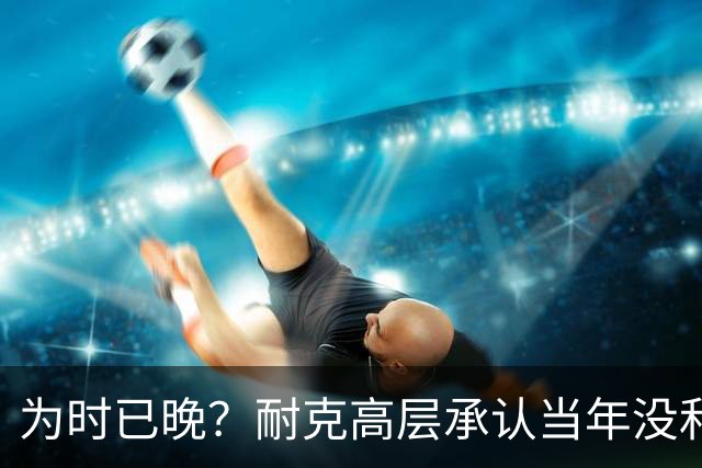 为时已晚？耐克高层承认当年没和阿迪抢亚马尔是公司巨大失误