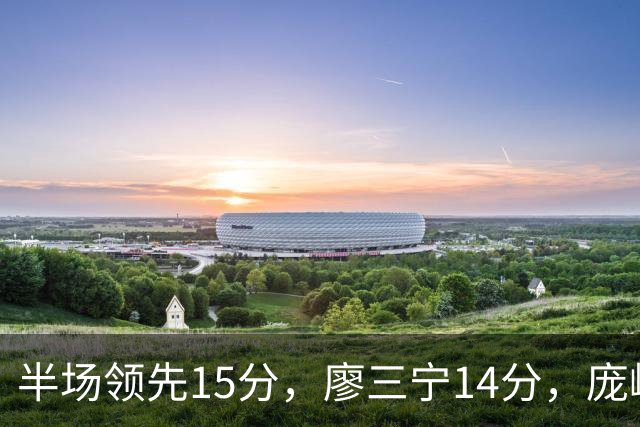 半场领先15分，廖三宁14分，庞峥麟仅2分
