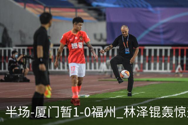 半场-厦门暂1-0福州 林泽锟轰惊天世界波
