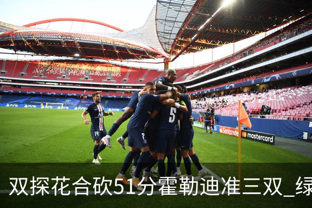 双探花合砍51分霍勒迪准三双 绿衫军轻取篮网