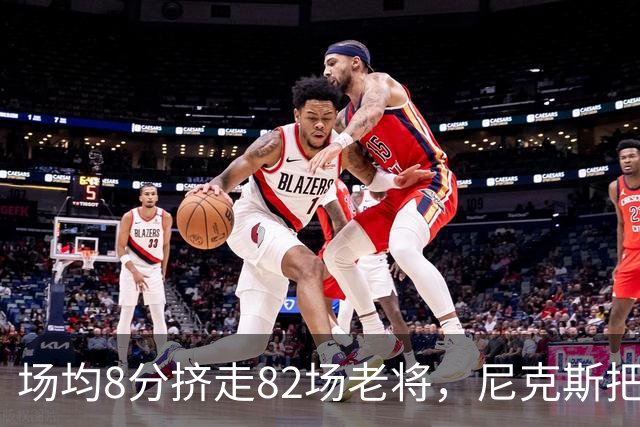 场均8分挤走82场老将，尼克斯把最后一个名额给了榜眼