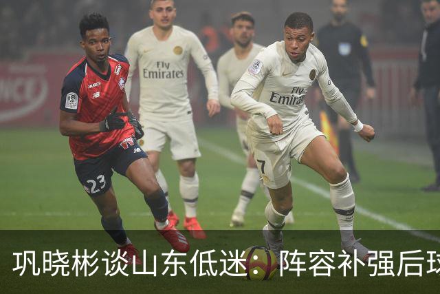 巩晓彬谈山东低迷：阵容补强后球迷厚望，磨合需要时间