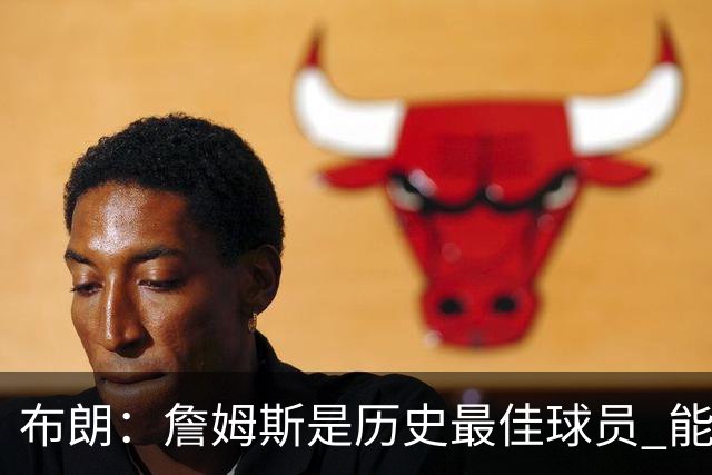 布朗：詹姆斯是历史最佳球员 能和他并肩作战是一种荣幸