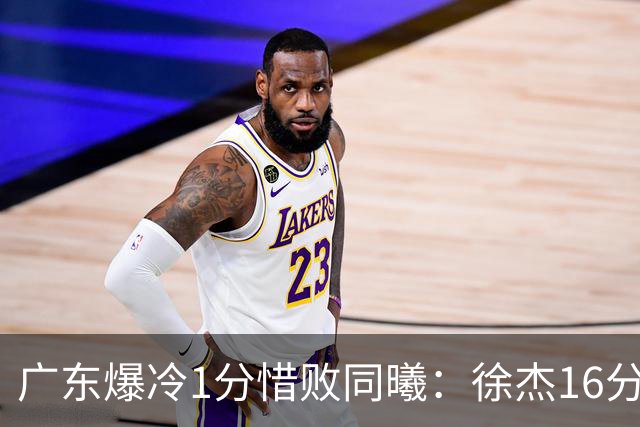 广东爆冷1分惜败同曦：徐杰16分丢绝杀 博日奇24+12丢扳平罚球