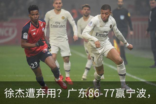 徐杰遭弃用？广东86-77赢宁波，他为何整场比赛都消失了！