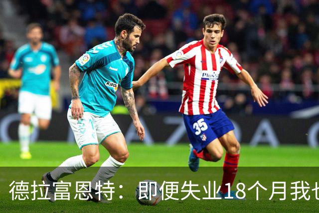 德拉富恩特：即便失业18个月我也没放弃，我是天生的斗士