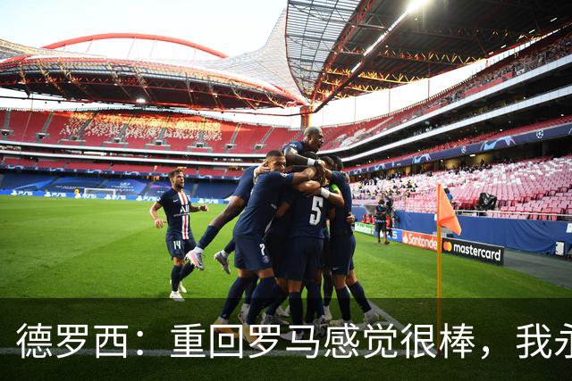 德罗西：重回罗马感觉很棒，我永远是红狼球迷，但也始终尝试赢球