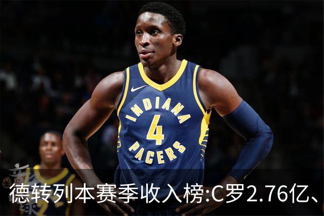 德转列本赛季收入榜:C罗2.76亿、梅西1.33亿 姆、哈、维、亚列前6
