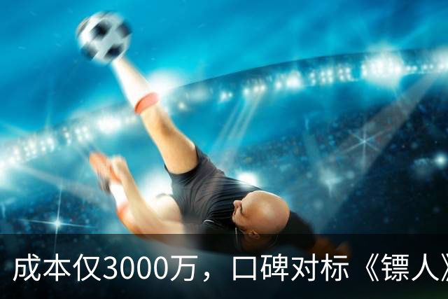 成本仅3000万，口碑对标《镖人》，安志杰新片大败周星驰登顶冠军