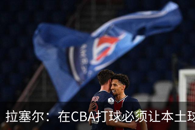 拉塞尔：在CBA打球必须让本土球员参与进来才能赢得总冠军