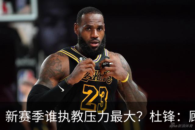 新赛季谁执教压力最大？杜锋：顾全的压力肯定是巨大 其次是李楠