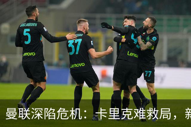 曼联深陷危机：卡里克难救局，新帅人选引热议