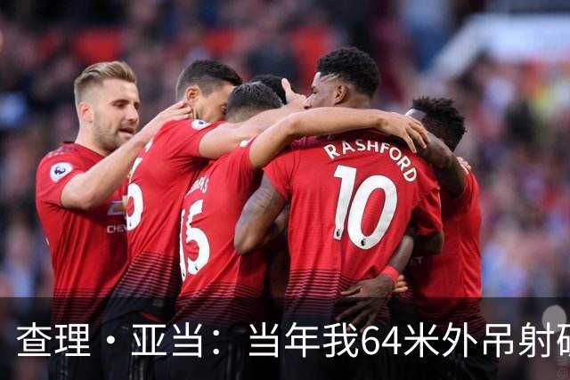 查理·亚当：当年我64米外吊射破门欧文说很一般，他至今没道歉