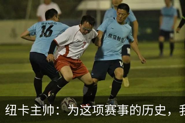 纽卡主帅：为这项赛事的历史，我们要派最强阵容