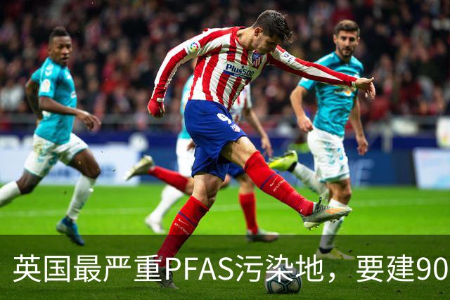 英国最严重PFAS污染地，要建9000套住宅