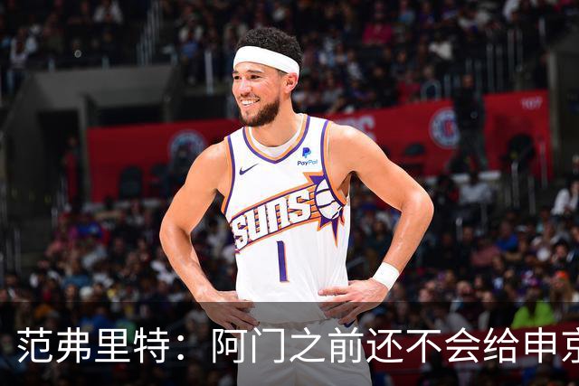 范弗里特：阿门之前还不会给申京做高吊球，他一直在成长