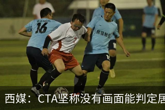 西媒：CTA坚称没有画面能判定居莱尔动作 塞维很不满要求提供录音