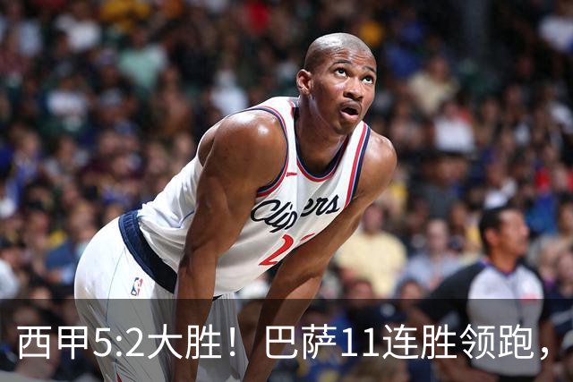 西甲5:2大胜！巴萨11连胜领跑，皇马为何落后？