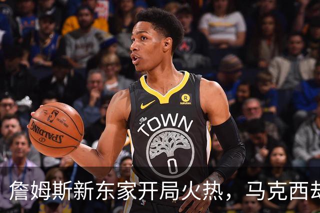 詹姆斯新东家开局火热，马克西却抢了风头
