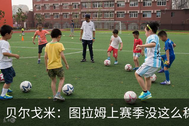 贝尔戈米：图拉姆上赛季没这么稳定，这赛季他的开局表现很好