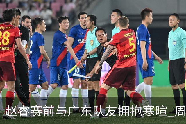 赵睿赛前与广东队友拥抱寒暄 周鹏明确表态即将退役