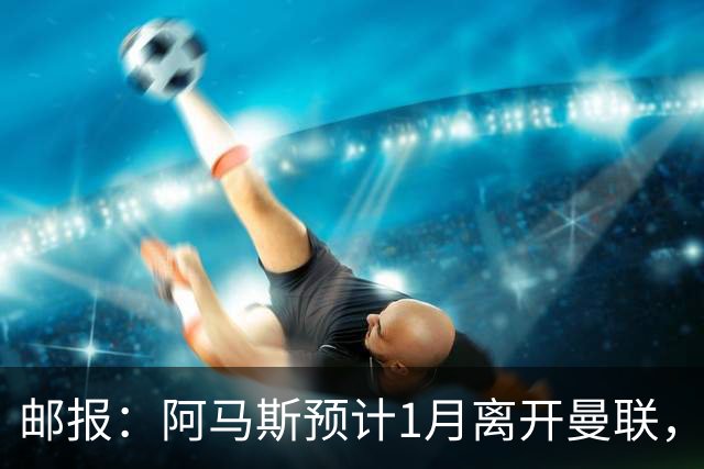 邮报：阿马斯预计1月离开曼联，约12家英冠俱乐部准备谈判