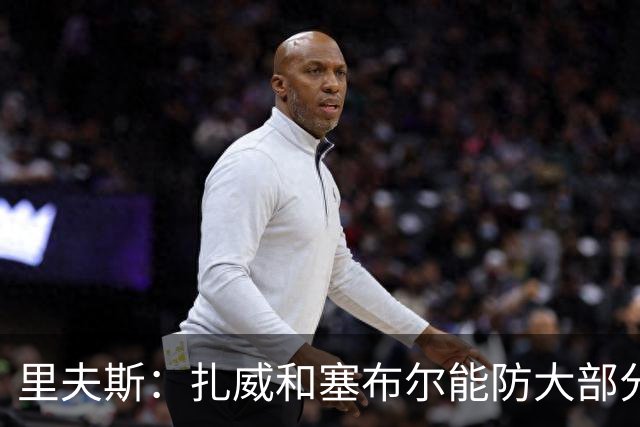 里夫斯：扎威和塞布尔能防大部分位置 这对我们的赛季是利好