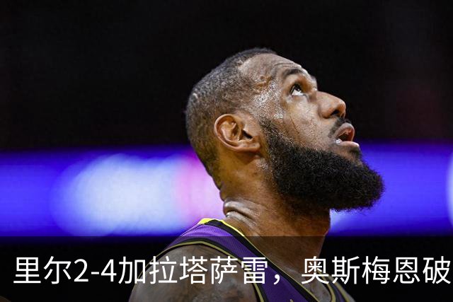 里尔2-4加拉塔萨雷，奥斯梅恩破门，迪奥内双响难救主