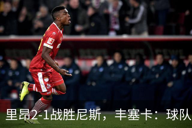 里昂2-1战胜尼斯，丰塞卡：球队在精神层面更强了