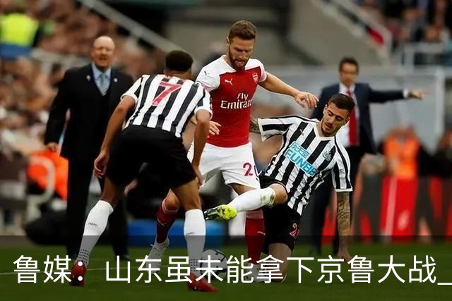 鲁媒：山东虽未能拿下京鲁大战 但本土阵容表现还是不错的