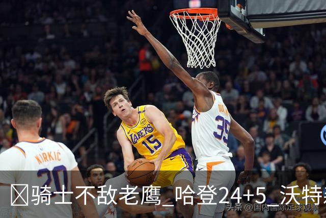 🏀骑士不敌老鹰 哈登24+5 沃特森8中1 奥孔武29+12