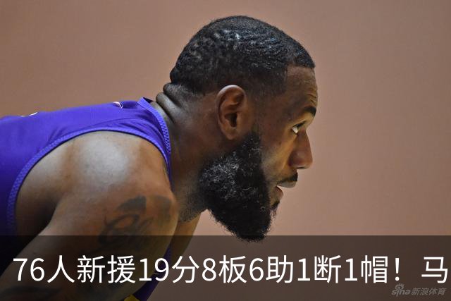 76人新援19分8板6助1断1帽！马克西：他的突破非常有感染力