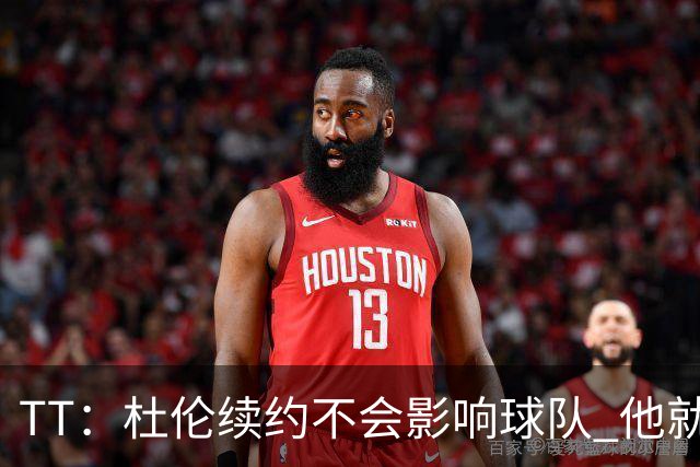 TT：杜伦续约不会影响球队 他就是得分能力更强的本·华莱士